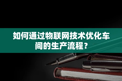 如何通过物联网技术优化车间的生产流程？