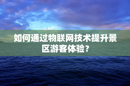 如何通过物联网技术提升景区游客体验？