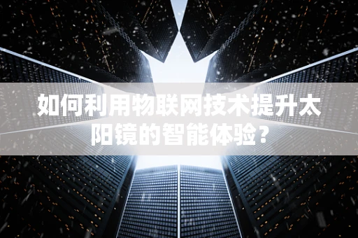 如何利用物联网技术提升太阳镜的智能体验？