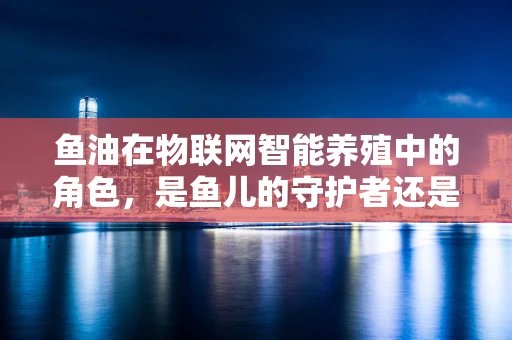 鱼油在物联网智能养殖中的角色，是鱼儿的守护者还是数据采集的隐形手？