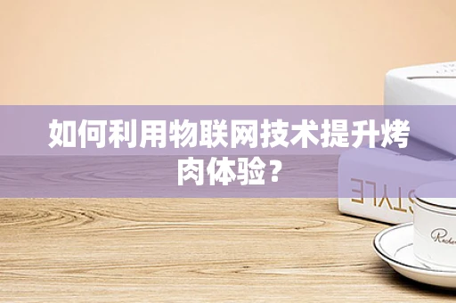 如何利用物联网技术提升烤肉体验？