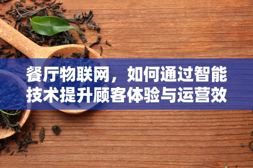 餐厅物联网，如何通过智能技术提升顾客体验与运营效率？