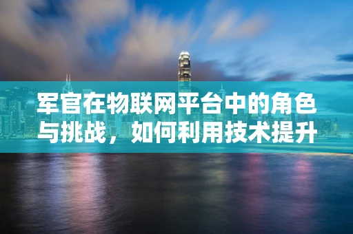 军官在物联网平台中的角色与挑战，如何利用技术提升指挥效能？