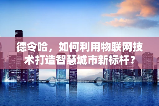 德令哈，如何利用物联网技术打造智慧城市新标杆？