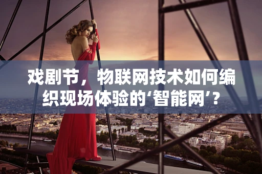 戏剧节，物联网技术如何编织现场体验的‘智能网’？