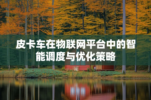 皮卡车在物联网平台中的智能调度与优化策略