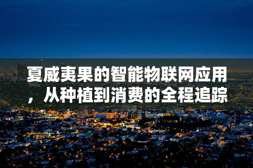 夏威夷果的智能物联网应用，从种植到消费的全程追踪