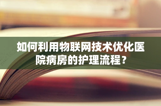 如何利用物联网技术优化医院病房的护理流程？