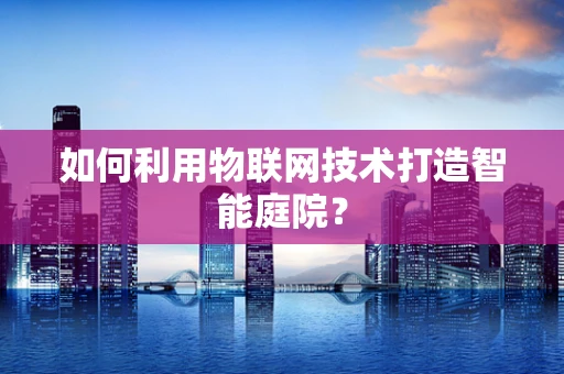 如何利用物联网技术打造智能庭院？