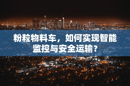 粉粒物料车，如何实现智能监控与安全运输？