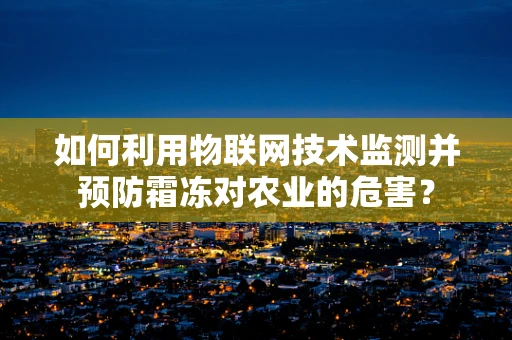 如何利用物联网技术监测并预防霜冻对农业的危害？