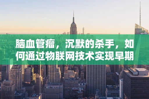 脑血管瘤，沉默的杀手，如何通过物联网技术实现早期预警？