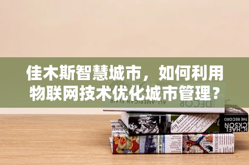 佳木斯智慧城市，如何利用物联网技术优化城市管理？