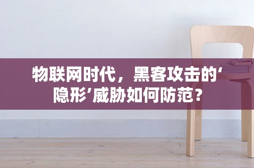 物联网时代，黑客攻击的‘隐形’威胁如何防范？