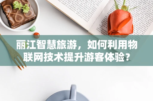 丽江智慧旅游，如何利用物联网技术提升游客体验？