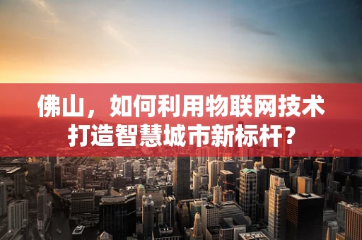 佛山，如何利用物联网技术打造智慧城市新标杆？