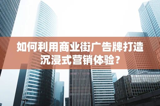 如何利用商业街广告牌打造沉浸式营销体验？