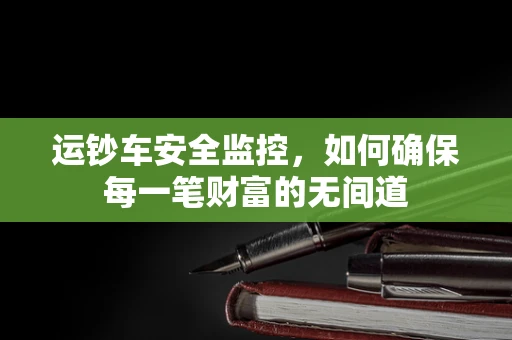 运钞车安全监控，如何确保每一笔财富的无间道