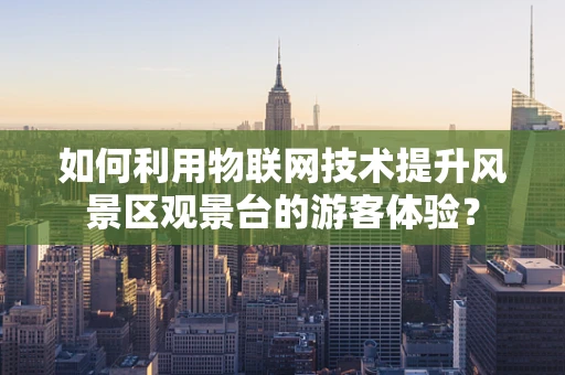 如何利用物联网技术提升风景区观景台的游客体验？