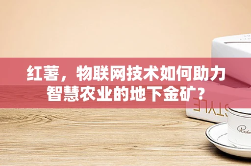 红薯，物联网技术如何助力智慧农业的地下金矿？