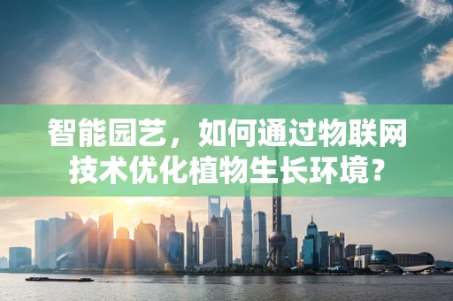 智能园艺，如何通过物联网技术优化植物生长环境？