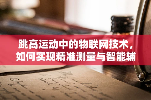 跳高运动中的物联网技术，如何实现精准测量与智能辅助？