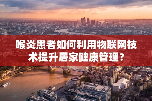 喉炎患者如何利用物联网技术提升居家健康管理？