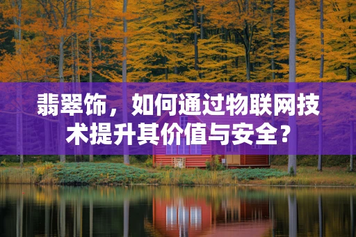 翡翠饰，如何通过物联网技术提升其价值与安全？