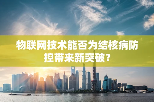物联网技术能否为结核病防控带来新突破？
