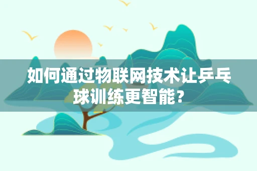如何通过物联网技术让乒乓球训练更智能？