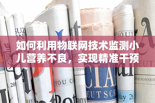 如何利用物联网技术监测小儿营养不良，实现精准干预？