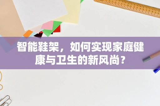 智能鞋架，如何实现家庭健康与卫生的新风尚？