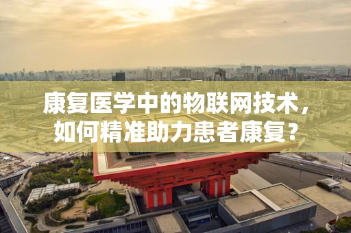 康复医学中的物联网技术，如何精准助力患者康复？