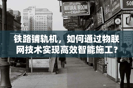 铁路铺轨机，如何通过物联网技术实现高效智能施工？