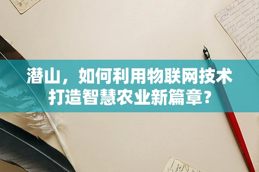 潜山，如何利用物联网技术打造智慧农业新篇章？