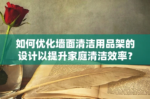 如何优化墙面清洁用品架的设计以提升家庭清洁效率？