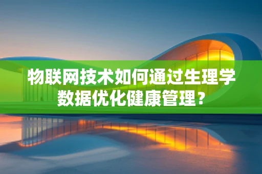 物联网技术如何通过生理学数据优化健康管理？