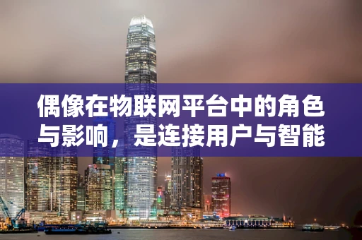 偶像在物联网平台中的角色与影响，是连接用户与智能设备的桥梁吗？