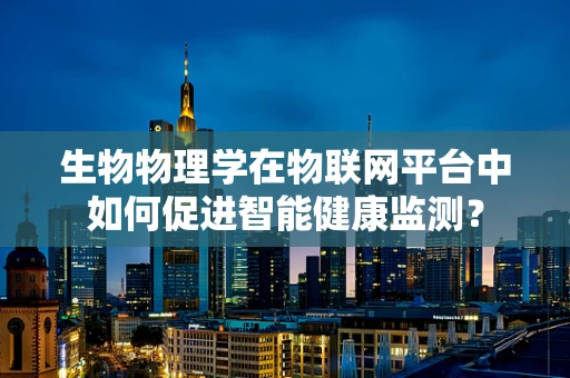 生物物理学在物联网平台中如何促进智能健康监测？
