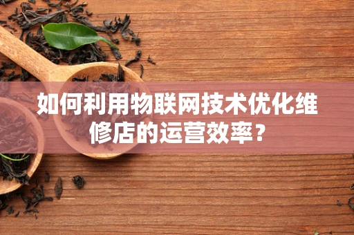 如何利用物联网技术优化维修店的运营效率？