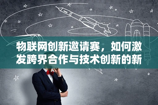 物联网创新邀请赛，如何激发跨界合作与技术创新的新火花？