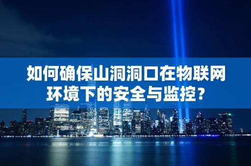 如何确保山洞洞口在物联网环境下的安全与监控？
