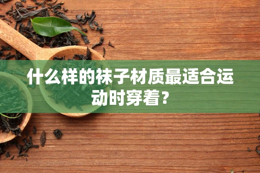 什么样的袜子材质最适合运动时穿着？