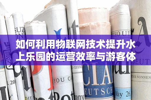 如何利用物联网技术提升水上乐园的运营效率与游客体验？