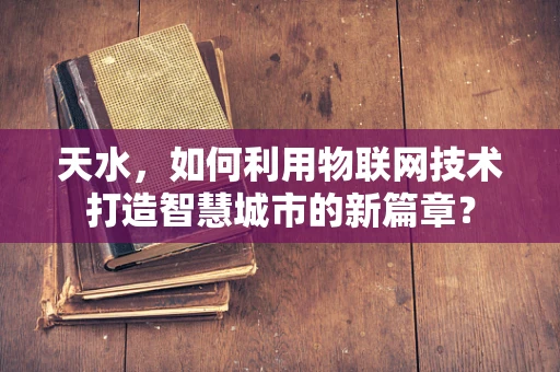 天水，如何利用物联网技术打造智慧城市的新篇章？
