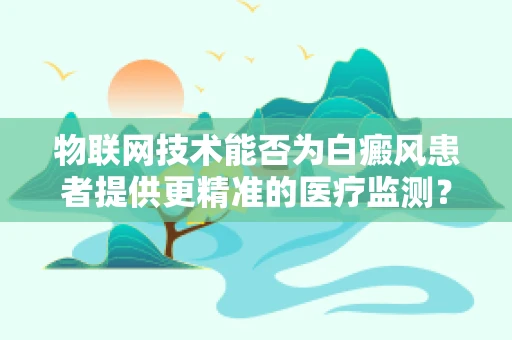 物联网技术能否为白癜风患者提供更精准的医疗监测？