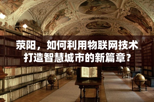 荥阳，如何利用物联网技术打造智慧城市的新篇章？