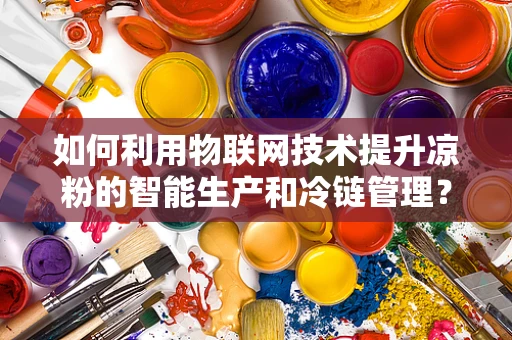 如何利用物联网技术提升凉粉的智能生产和冷链管理？