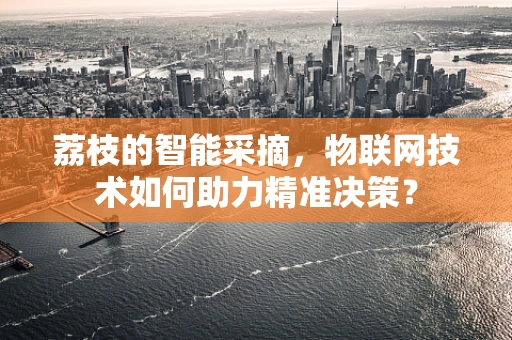 荔枝的智能采摘，物联网技术如何助力精准决策？