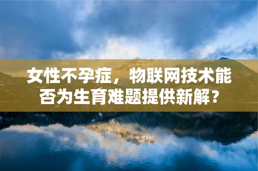 女性不孕症，物联网技术能否为生育难题提供新解？